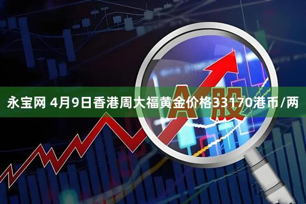 永宝网 4月9日香港周大福黄金价格33170港币/两