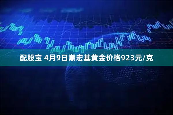 配股宝 4月9日潮宏基黄金价格923元/克