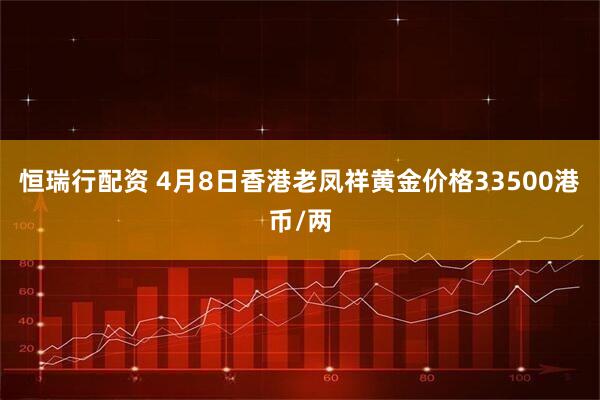 恒瑞行配资 4月8日香港老凤祥黄金价格33500港币/两