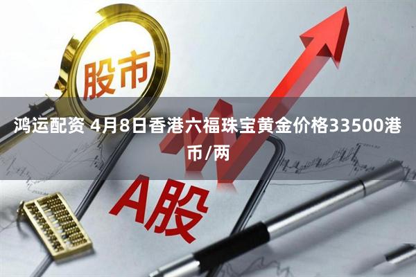 鸿运配资 4月8日香港六福珠宝黄金价格33500港币/两
