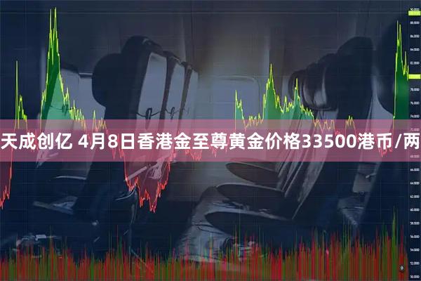 天成创亿 4月8日香港金至尊黄金价格33500港币/两