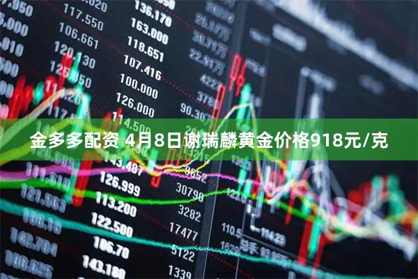 金多多配资 4月8日谢瑞麟黄金价格918元/克