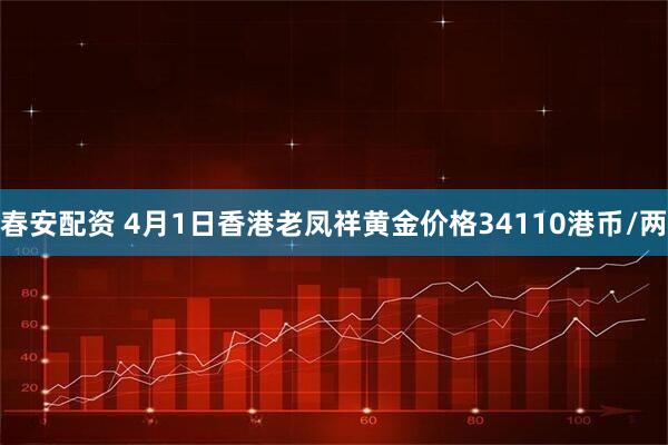 春安配资 4月1日香港老凤祥黄金价格34110港币/两