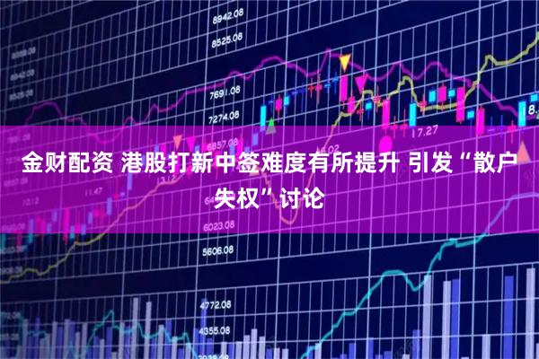 金财配资 港股打新中签难度有所提升 引发“散户失权”讨论