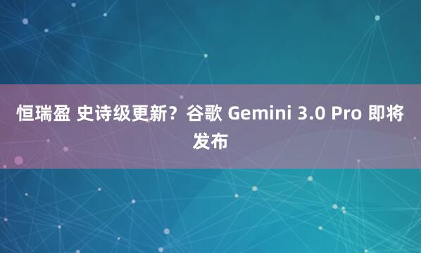 恒瑞盈 史诗级更新？谷歌 Gemini 3.0 Pro 即将发布