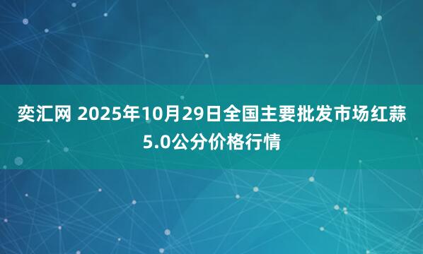 奕汇网 2025年10月29日全国主要批发市场红蒜5.0公分价格行情