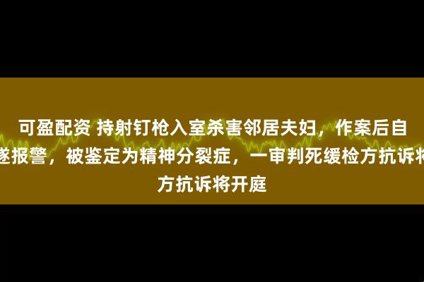 可盈配资 持射钉枪入室杀害邻居夫妇，作案后自杀未遂报警，被鉴定为精神分裂症，一审判死缓检方抗诉将开庭