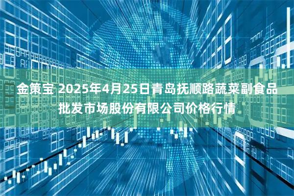金策宝 2025年4月25日青岛抚顺路蔬菜副食品批发市场股份有限公司价格行情