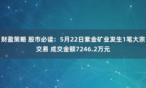 财盈策略 股市必读：5月22日紫金矿业发生1笔大宗交易 成交金额7246.2万元