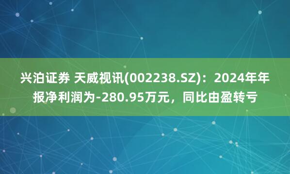 兴泊证券 天威视讯(002238.SZ)：2024年年报净利润为-280.95万元，同比由盈转亏