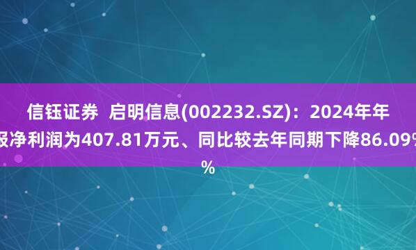 信钰证券  启明信息(002232.SZ)：2024年年报净利润为407.81万元、同比较去年同期下降86.09%
