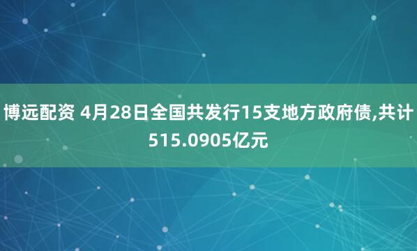 博远配资 4月28日全国共发行15支地方政府债,共计515.0905亿元