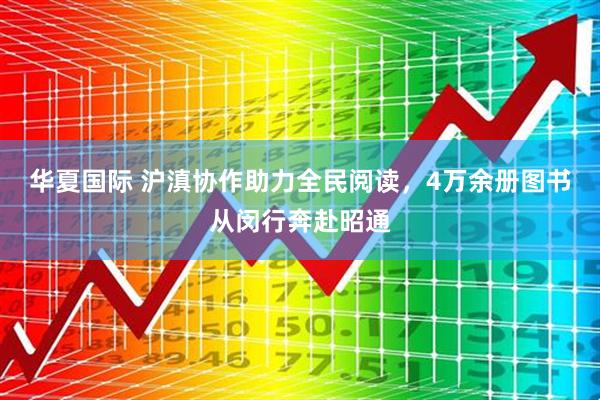 华夏国际 沪滇协作助力全民阅读，4万余册图书从闵行奔赴昭通