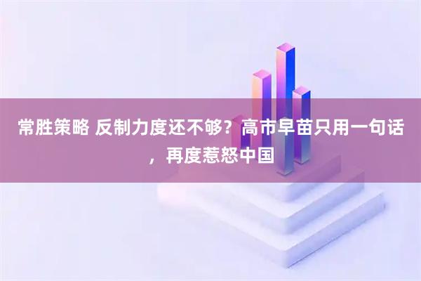 常胜策略 反制力度还不够？高市早苗只用一句话，再度惹怒中国