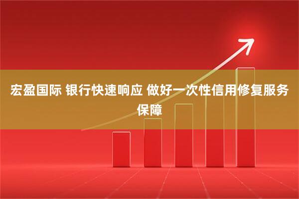 宏盈国际 银行快速响应 做好一次性信用修复服务保障