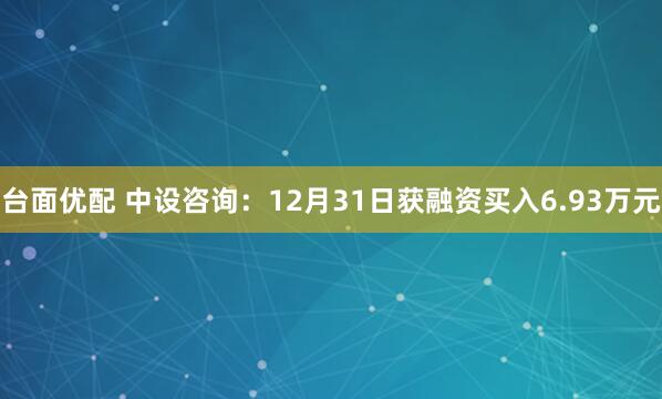 台面优配 中设咨询：12月31日获融资买入6.93万元