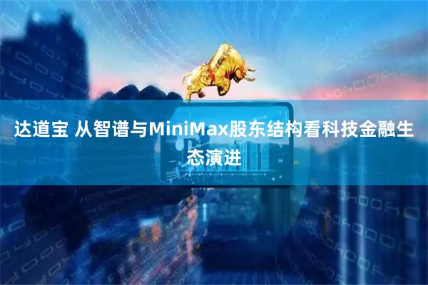 达道宝 从智谱与MiniMax股东结构看科技金融生态演进