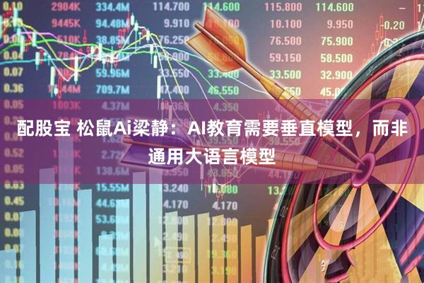 配股宝 松鼠Ai梁静：AI教育需要垂直模型，而非通用大语言模型