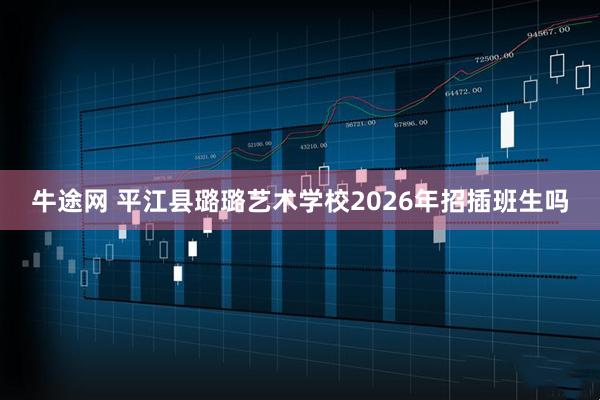 牛途网 平江县璐璐艺术学校2026年招插班生吗